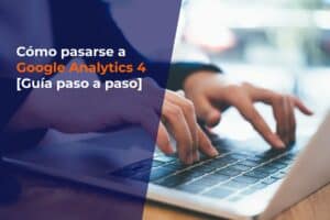 Cómo pasarse a Google Analytics 4 [Guía paso a paso]